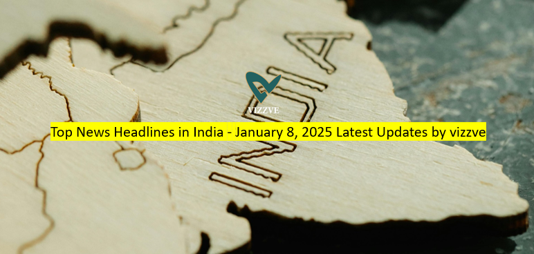 Top News Headlines in India - January 8, 2025 Latest Updates by vizzve